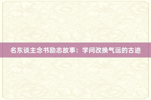 名东谈主念书励志故事:学问改换气运的古迹